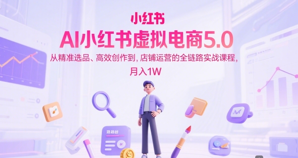 AI小红书虚拟电商5.0，从精准选品、高效创作到，店铺运营的全链路实战课程，月入1W(更新中)-精品虚拟资源库
