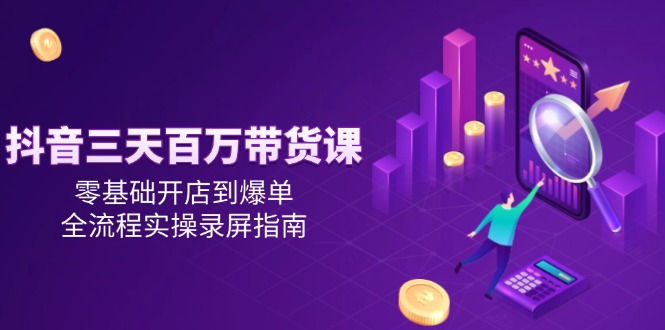 抖音三天百万带货课，零基础开店到爆单，全流程实操录屏指南-精品虚拟资源库