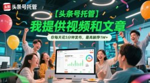 【头条号托管 】我提供视频和文章，你每天花5分钟发布，最高躺挣1W+【揭秘】-精品虚拟资源库