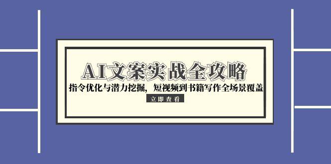 AI文案实战全攻略，指令优化与潜力挖掘，短视频到书籍写作全场景覆盖-精品虚拟资源库