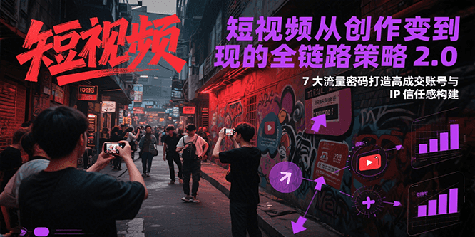 短视频从创作到变现的全链路策略2.0，7大流量密码构建IP信任感打造高成交账号-精品虚拟资源库