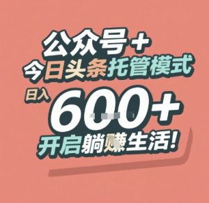 公众号 + 今日头条托管模式，日入 6张 + 开启躺挣生活【揭秘】-精品虚拟资源库