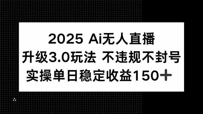 2025 AI无人直播升级3.0玩法，不违规 不封号，单日稳定收益150+-精品虚拟资源库