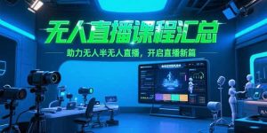 无人直播课程汇总，含非实时防风技术，助力无人半无人直播，开启直播新篇-精品虚拟资源库