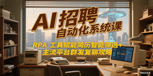 AI招聘自动化系统课,RPA工具赋能简历智能筛选+主流平台群发复聊全攻略-精品虚拟资源库