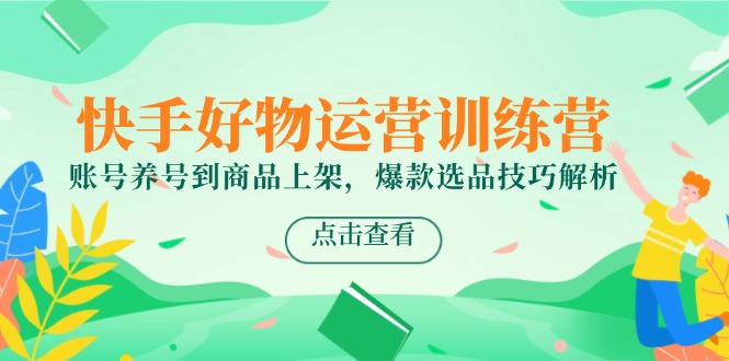 快手好物运营训练营，账号养号到商品上架，爆款选品技巧解析-精品虚拟资源库