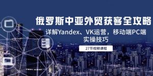 俄罗斯中亚外贸获客全攻略，详解Yandex、VK运营，移动端PC端实操技巧-精品虚拟资源库