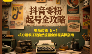 抖音零粉起号全攻略：电商带货 5+1 核心话术搭配自然流量全流程实操指南-精品虚拟资源库