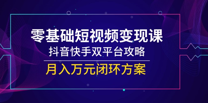 零基础短视频变现课，抖音快手双平台攻略，月入万元闭环方案-精品虚拟资源库