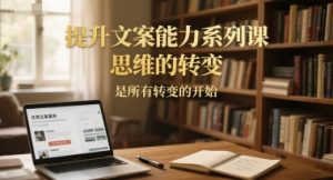 提升文案能力系列课，思维的转变，是所有转变的开始-精品虚拟资源库