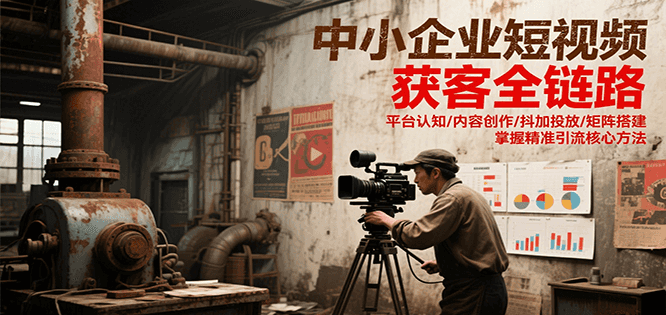 中小企业短视频获客全链路，平台认知/内容创作/抖加投放/矩阵搭建，精准引流核心方法-精品虚拟资源库