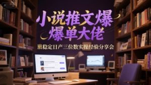 小说推文爆单大佬稳定日产三位数实操经验分享会-精品虚拟资源库