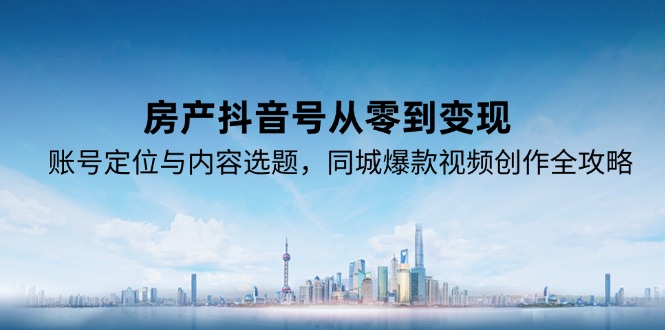 房产抖音号从零到变现，账号定位与内容选题，同城爆款视频创作全攻略-精品虚拟资源库
