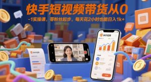 快手短视频带货从0-1实操课，零粉丝起步，每天花2小时也能日入1k+-精品虚拟资源库