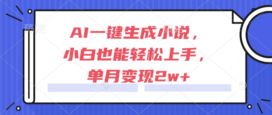 AI一键生成小说，小白也能轻松上手，单月变现2w+-精品虚拟资源库