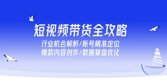 短视频带货全攻略，行业机会解析/账号精准定位/爆款内容创作/数据复盘优化-精品虚拟资源库