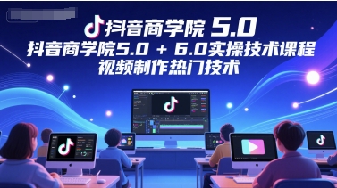 抖音商学院5.0+6.0实操技术课程，视频制作热门技术-精品虚拟资源库