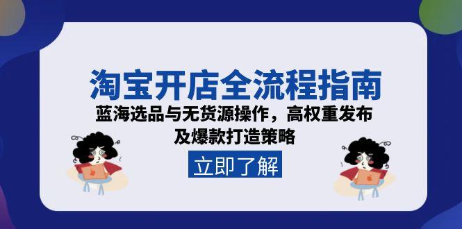 淘宝开店全流程指南，蓝海选品与无货源操作，高权重发布及爆款打造策略-精品虚拟资源库