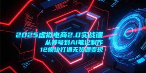 2025虚拟电商2.0实战课，从养号到AI笔记制作，12模块打通无货源变现-精品虚拟资源库
