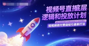 视频号直播底层逻辑和投放计划，短视频微付费撬短引最新打法-精品虚拟资源库