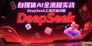 自媒体AI全流程实战,DeepSeek工具实操详解,从起号到变现完整方案-精品虚拟资源库