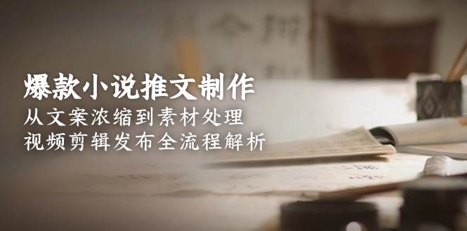 爆款小说推文制作，从文案浓缩到素材处理，视频剪辑发布全流程解析-精品虚拟资源库