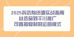 2025抖店有货源实战指南,从选品到千川推广,可直接复制的运营模式-精品虚拟资源库