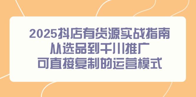 2025抖店有货源实战指南，从选品到千川推广，可直接复制的运营模式-精品虚拟资源库