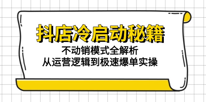 抖店冷启动秘籍：不动销模式全解析，从运营逻辑到极速爆单实操-精品虚拟资源库