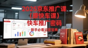 2025京东推广课(原快车课)解锁京东快车推广密码，新手必看运营宝典-精品虚拟资源库