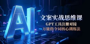 AI文案实战思维课,GPT工具注册对接,万能指令词核心训练法-精品虚拟资源库