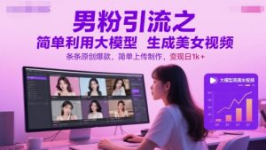 男粉引流之简单利用大模型生成美女视频，条条原创爆款，简单上传制作，变现日1k+-精品虚拟资源库