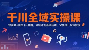 千川全域实操课,短视频+商品卡+直播,全域计划基础搭建,全面提升全域投放-精品虚拟资源库