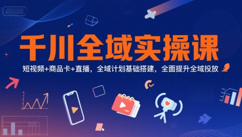 千川全域实操课，短视频+商品卡+直播，全域计划基础搭建，全面提升全域投放-精品虚拟资源库