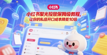 小红书聚光投放保姆级教程，让你的私信开口成本降低10倍-精品虚拟资源库