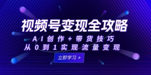 视频号变现全攻略：AI创作+带货技巧，从0到1实现流量变现-精品虚拟资源库