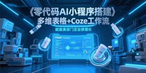 零代码AI小程序搭建,多维表格+Coze工作流,赋能美容门店业绩增长-精品虚拟资源库