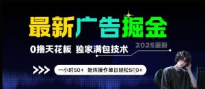 最新广告掘金，0撸天花板，不养机，独家满包技术 一小时50+，矩阵操作单日轻松5张【揭秘】-精品虚拟资源库