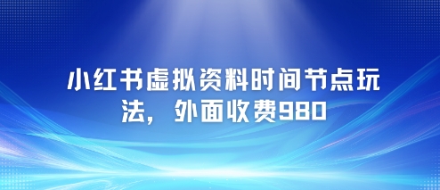 小红书虚拟资料时间节点玩法，外面收费980【附带项目教程】-精品虚拟资源库
