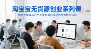 淘宝无货源创业系列课，助新手掌握从产品上架到盈利选品的全流程方法论-精品虚拟资源库
