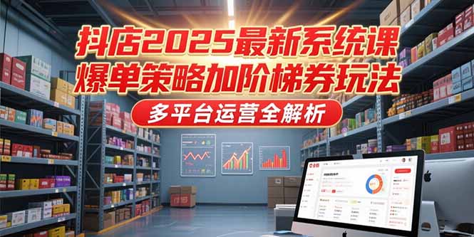 抖店2025最新系统课，爆单策略加阶梯券玩法，多平台运营全解析-精品虚拟资源库