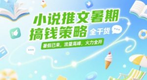 小说推文暑期搞钱策略，全干货，暑假已来，流量高峰，火力全开-精品虚拟资源库