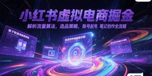 小红书虚拟电商掘金,解析流量算法,选品策略,账号起号,笔记创作全流程-精品虚拟资源库