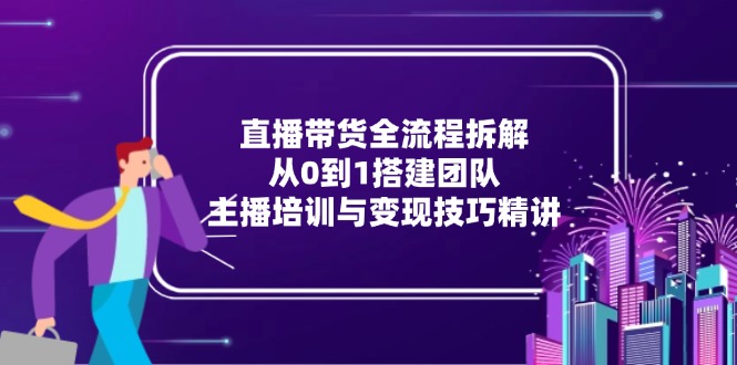 直播带货全流程拆解：从0到1搭建团队，主播培训与变现技巧精讲-精品虚拟资源库