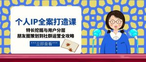 个人IP全案打造课，特长挖掘与用户分层，朋友圈策划到社群运营全攻略-精品虚拟资源库