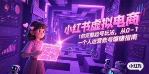 小红书虚拟电商，从0-1的完整起号玩法，一个人运营账号爆赚指南-精品虚拟资源库
