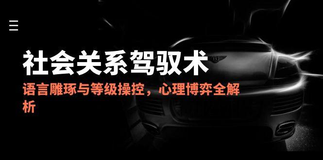 2025社会关系驾驭术，语言雕琢与等级操控，心理博弈全解析-精品虚拟资源库