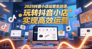2025抖音小店运营实战课，玩转抖音小店，实现高效运营-精品虚拟资源库