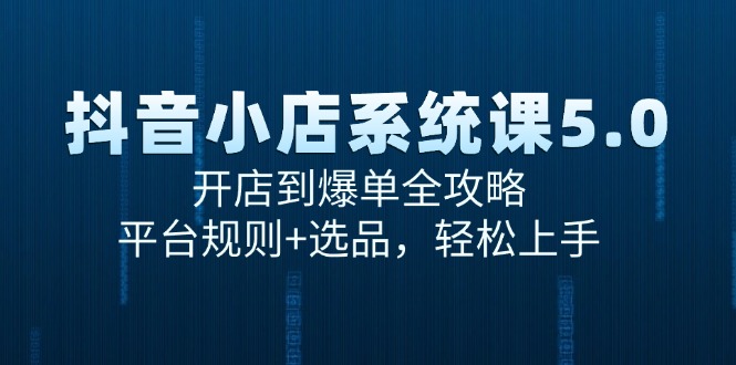抖音小店系统课5.0，开店到爆单全攻略，平台规则+选品，轻松上手-精品虚拟资源库