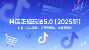 抖店正规玩法5.0【2025新】抖音小店从基础、运营到爆单，你值得拥有-精品虚拟资源库